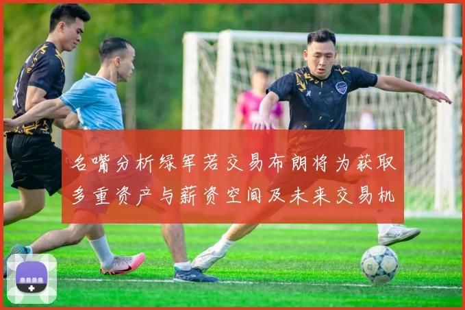 名嘴分析绿军若交易布朗将为获取多重资产与薪资空间及未来交易机会