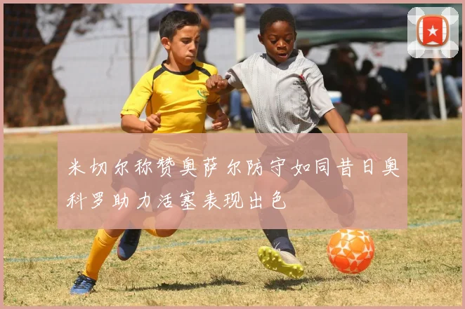 米切尔称赞奥萨尔防守如同昔日奥科罗助力活塞表现出色