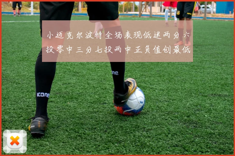 小迈克尔波特全场表现低迷两分六投零中三分七投两中正负值创最低纪录