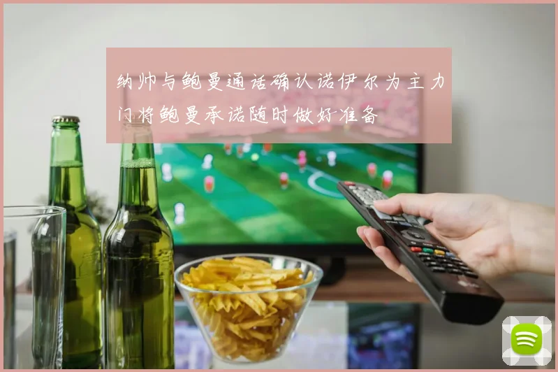 纳帅与鲍曼通话确认诺伊尔为主力门将鲍曼承诺随时做好准备
