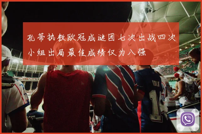 孔蒂执教欧冠成谜团七次出战四次小组出局最佳成绩仅为八强