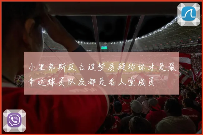 小里弗斯反击追梦质疑称你才是最幸运球员队友都是名人堂成员