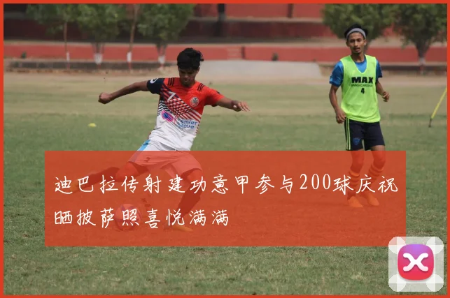 迪巴拉传射建功意甲参与200球庆祝晒披萨照喜悦满满