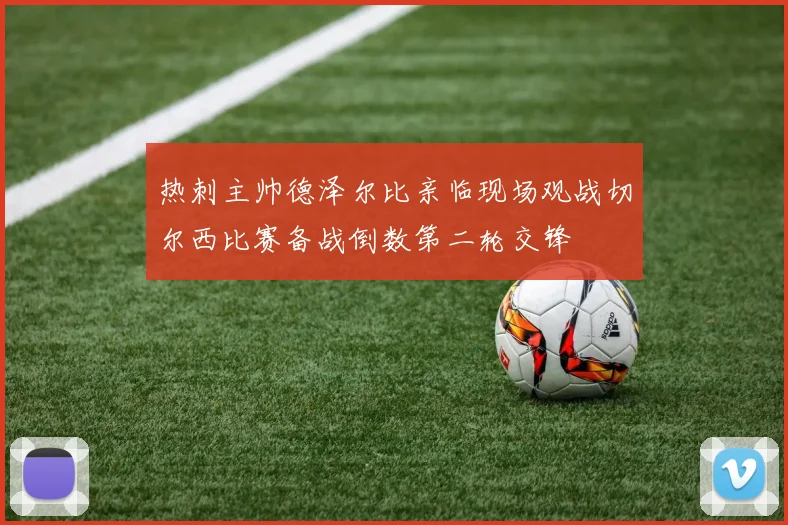 热刺主帅德泽尔比亲临现场观战切尔西比赛备战倒数第二轮交锋