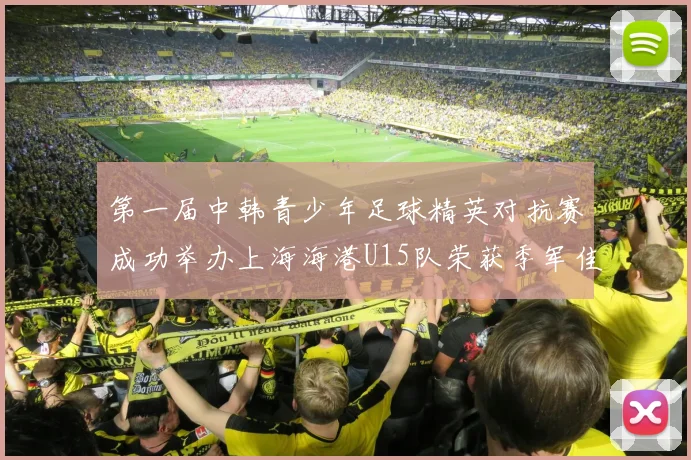 第一届中韩青少年足球精英对抗赛成功举办上海海港U15队荣获季军佳绩