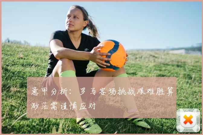 意甲分析：罗马客场挑战艰难胜算渺茫需谨慎应对