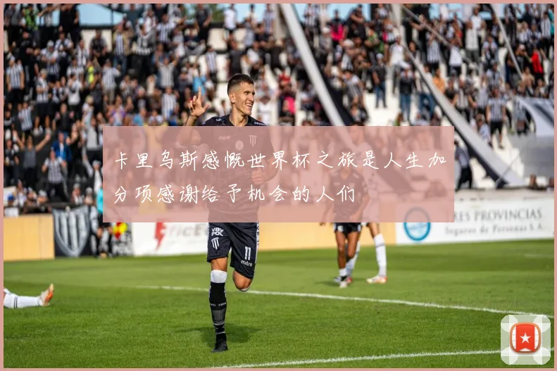 卡里乌斯感慨世界杯之旅是人生加分项感谢给予机会的人们