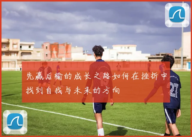 先赢后输的成长之路如何在挫折中找到自我与未来的方向