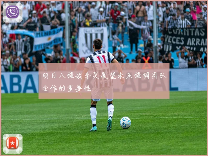明日八强战李昊展望未来强调团队合作的重要性