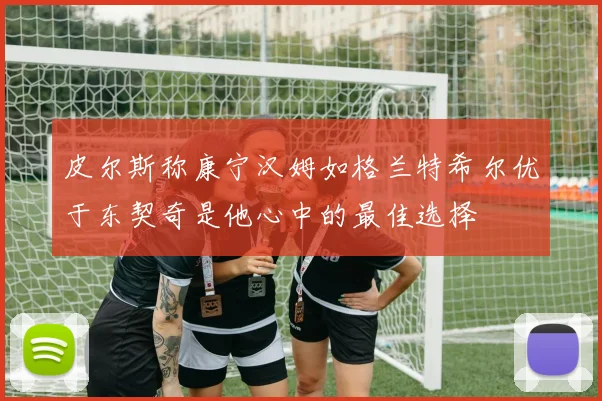 皮尔斯称康宁汉姆如格兰特希尔优于东契奇是他心中的最佳选择