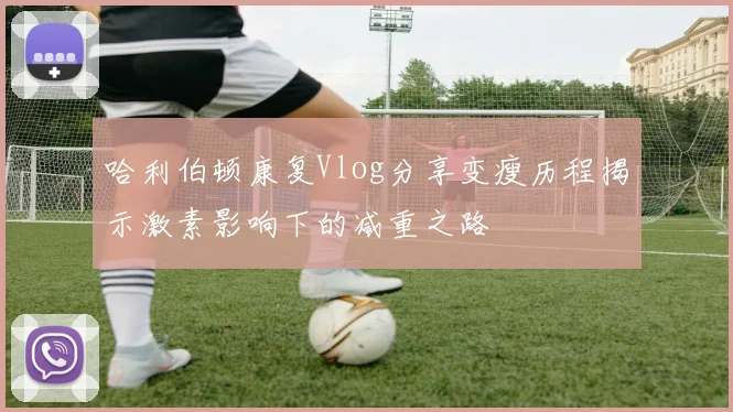 哈利伯顿康复Vlog分享变瘦历程揭示激素影响下的减重之路