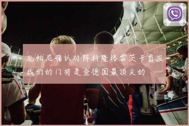 孔帕尼确认对阵科隆格雷茨卡首发我们的门将是全德国最顶尖的