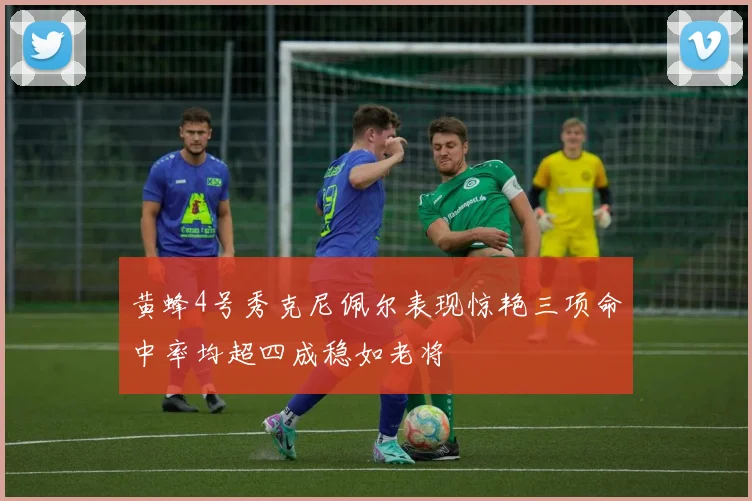 黄蜂4号秀克尼佩尔表现惊艳三项命中率均超四成稳如老将