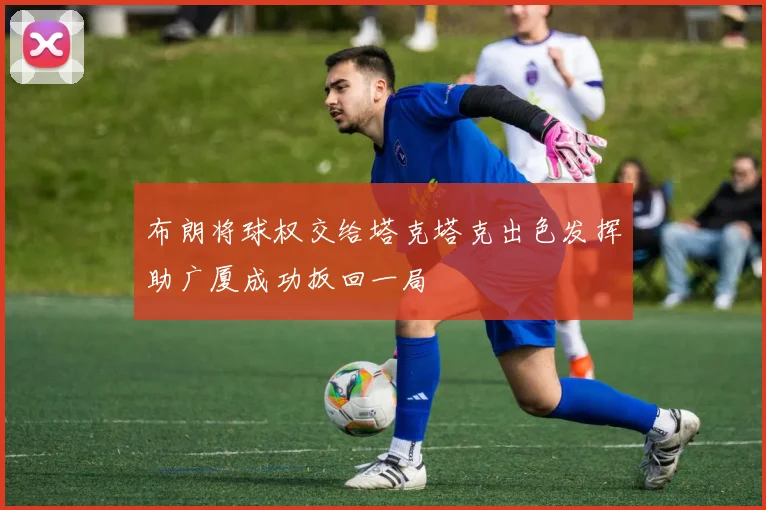 布朗将球权交给塔克塔克出色发挥助广厦成功扳回一局