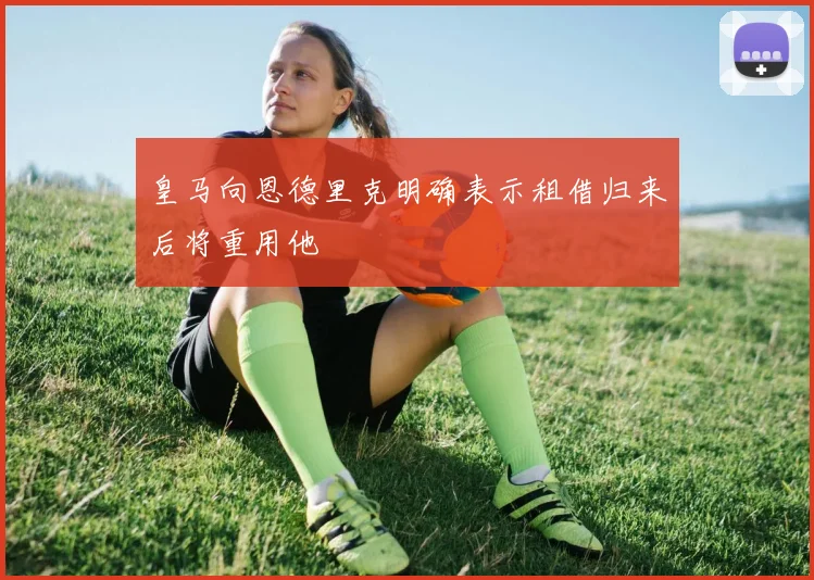 皇马向恩德里克明确表示租借归来后将重用他