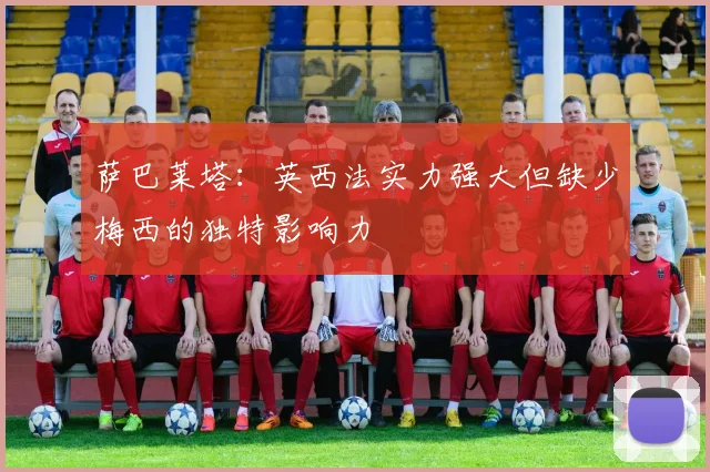萨巴莱塔：英西法实力强大但缺少梅西的独特影响力